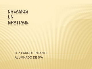 CREAMOS
UN
GRATTAGE
C.P. PARQUE INFANTIL
ALUMNADO DE 5ºA
 
