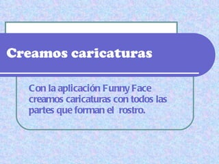 Creamos caricaturas Con la aplicación Funny Face creamos caricaturas con todos las partes que forman el  rostro. 