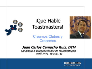 ¡Que Hable Toastmasters! Juan Carlos Camacho Ruiz, DTM Candidato a Vicegobernador de Mercadotecnia  2010-2011. Distrito 34 Creamos Clubes y Crecemos 