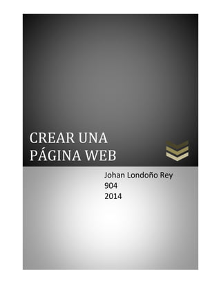 CREAR UNA 
PÁGINA WEB 
Johan Londoño Rey 
904 
2014 
 