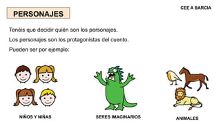 PERSONAJES
Tenéis que decidir quién son los personajes.
Los personajes son los protagonistas del cuento.
Pueden ser por ej...