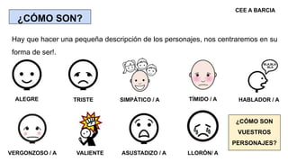 ¿CÓMO SON?
Hay que hacer una pequeña descripción de los personajes, nos centraremos en su
forma de ser!.
ALEGRE SIMPÁTICO ...