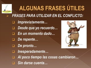    FRASES PARA UTILIZAR EN EL CONFLICTO:
       Imprevistamente…
       Desde que yo recuerdo…
       En un momento dado…
       De repente…
       De pronto…
       Inesperadamente…
       Al poco tiempo las cosas cambiaron…
       Sin darse cuenta…
 