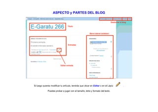 ASPECTO y PARTES DEL BLOG




Si luego quieres modificar tu artículo, tendrás que clicar en Editar o en el Lápìz   .

              Puedes probar a jugar con el tamaño, letra y formato del texto.
 