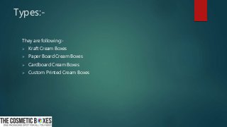 Types:-
They are following:-
 Kraft Cream Boxes
 Paper Board Cream Boxes
 Cardboard Cream Boxes
 Custom Printed Cream Boxes
 