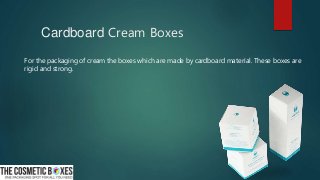Cardboard Cream Boxes
For the packaging of cream the boxes which are made by cardboard material. These boxes are
rigid and strong.
 