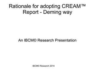IBCM© Research 2014
Rationale for adopting CREAM™
Report - Deming way
An IBCM© Research Presentation
 