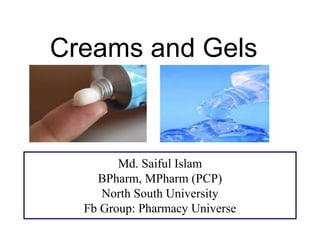 Creams and Gels
Md. Saiful Islam
BPharm, MPharm (PCP)
North South University
Fb Group: Pharmacy Universe
 