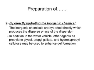 Preparation of……
2) By directly hydrating the inorganic chemical:
- The inorganic chemicals are hydrated directly which
produces the disperse phase of the dispersion
- In addition to the water vehicle, other agents as
propylene glycol, propyl gallate, and hydroxypropyl
cellulose may be used to enhance gel formation
 