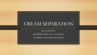 CREAM SEPARATION
BY: KALPANA
REGISTRATION NO : 1914302057
COURSE : B.TECH FOOD TECH.
 