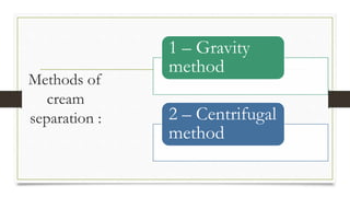 Methods of
cream
separation :
1 – Gravity
method
2 – Centrifugal
method
 