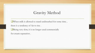 Gravity Method
When milk is allowed to stand undisturbed for some time ,
there is a tendency of fat to rise .
Being very...