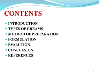 CONTENTS
 INTRODUCTION
 TYPES OF CREAMS
 METHOD OF PREPARATION
 FORMULATION
 EVALUTION
 CONCLUSION
 REFERENCES
2
 