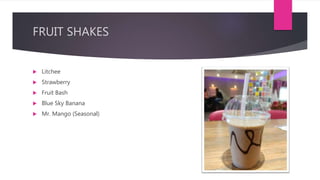 FRUIT SHAKES
 Litchee
 Strawberry
 Fruit Bash
 Blue Sky Banana
 Mr. Mango (Seasonal)
 