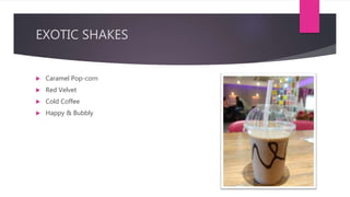 EXOTIC SHAKES
 Caramel Pop-corn
 Red Velvet
 Cold Coffee
 Happy & Bubbly
 