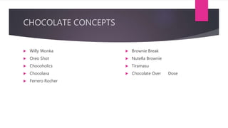 CHOCOLATE CONCEPTS
 Willy Wonka
 Oreo Shot
 Chocoholics
 Chocolava
 Ferrero Rocher
 Brownie Break
 Nutella Brownie
 Tiramasu
 Chocolate Over Dose
 