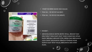 • 1PAKET INI BERISI SIANG DAN MALAM
• POM NA : 18150102146 (DAY)
• POM NA : 18150102138 (NIGHT)
• KHASIAT :
• MENGHILANGKAN BINTIK-BINTIK HITAM, JERAWAT DAN
KISUT-KISUT PADA KULIT. KULIT YANG KASAR DAN HITAM
DAPAT BERUBAH MENJADI PUTIH, BERSIH DAN BERCAHAYA.
JUGA DAPAT DIGUNAKAN SEBAGAI FONDASI AGAR
SUPAYA KULIT TETAP HALUS, BERCAHAYA DAN AWET
MUDA.
 