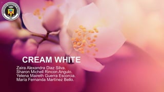 CREAM WHITE
Zaira Alexandra Diaz Silva.
Sharon Michell Rincon Angulo.
Yelena Maireth Guerra Escorcia.
María Fernanda Martínez Bello.
 