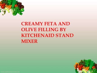 CREAMY FETA AND
OLIVE FILLING BY
KITCHENAID STAND
MIXER
 