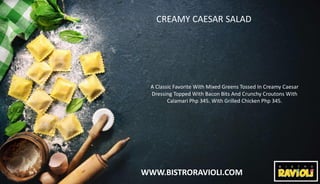 WWW.BISTRORAVIOLI.COM
CREAMY CAESAR SALAD
A Classic Favorite With Mixed Greens Tossed In Creamy Caesar
Dressing Topped Wit...