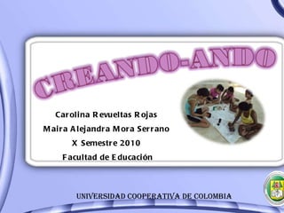 UNIVERSIDAD COOPERATIVA DE COLOMBIA Carolina Revueltas Rojas Maira Alejandra Mora Serrano X Semestre 2010 Facultad de Educación 