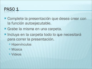 Complete la presentación que desea crear con la función autoejecutable. Grabe la misma en una carpeta. Incluya en la carpeta todo lo que necesitará para correr la presentación. Hipervínculos Música Videos