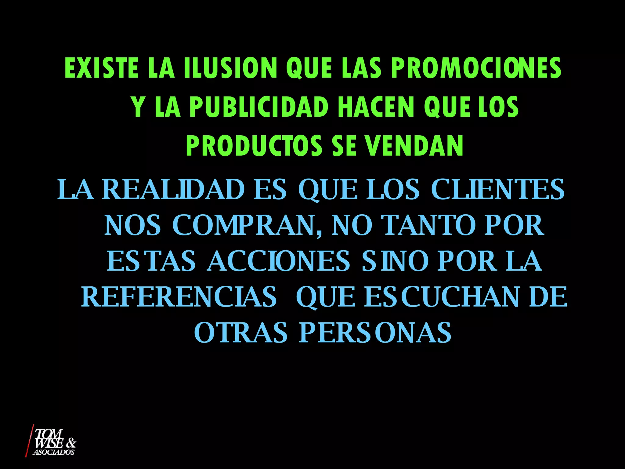 EXISTE LA ILUSION QUE LAS PROMOCIONES Y LA PUBLICIDAD HACEN QUE LOS PRODUCTOS SE VENDAN LA REALIDAD ES QUE LOS CLIENTES NOS COMPRAN, NO TANTO POR ESTAS ACCIONES SINO POR LA REFERENCIAS  QUE ESCUCHAN DE OTRAS PERSONAS 