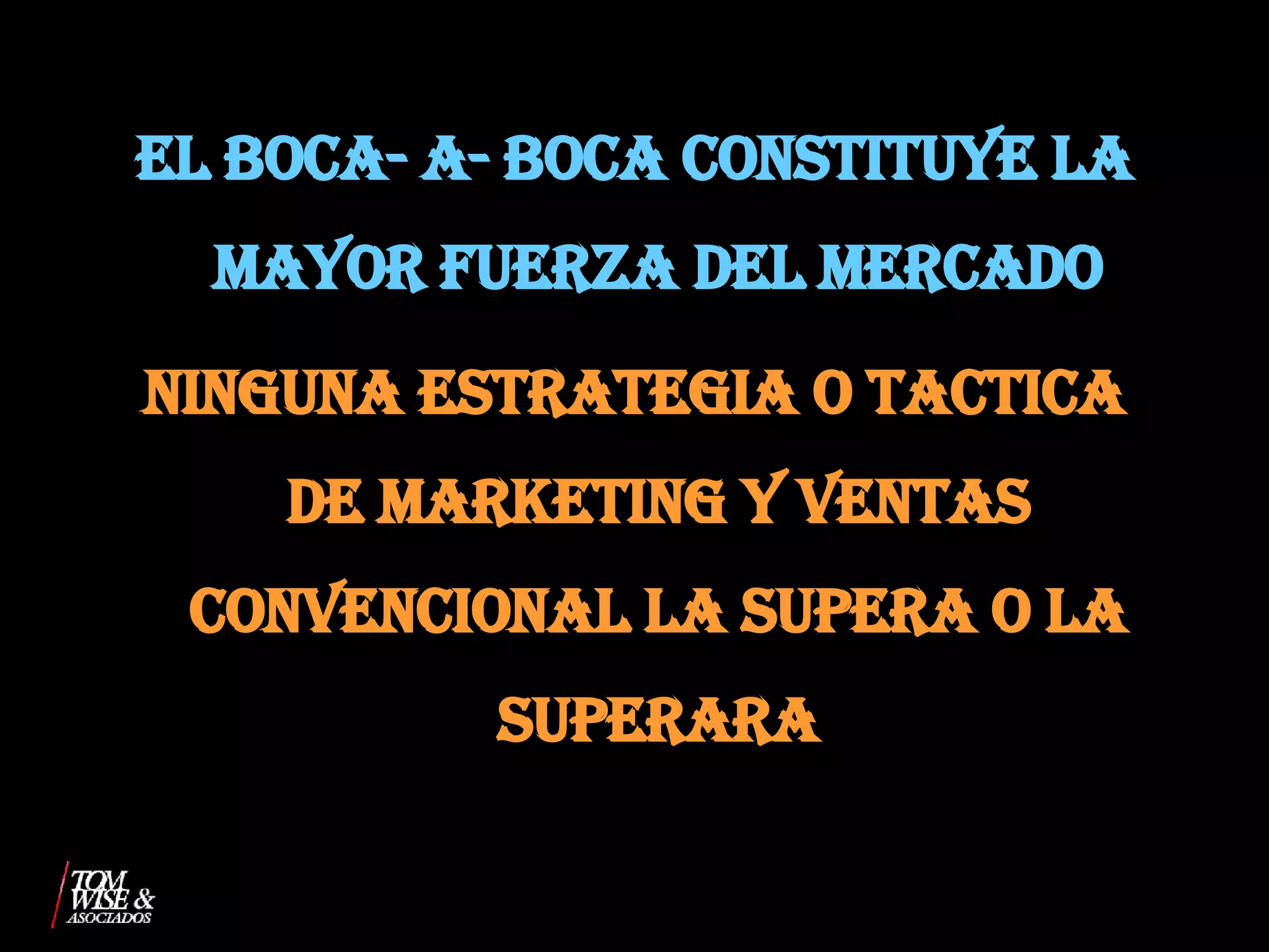 EL BOCA- A- BOCA CONSTITUYE LA MAYOR FUERZA DEL MERCADO NINGUNA ESTRATEGIA O TACTICA DE MARKETING Y VENTAS CONVENCIONAL LA SUPERA O LA SUPERARA 