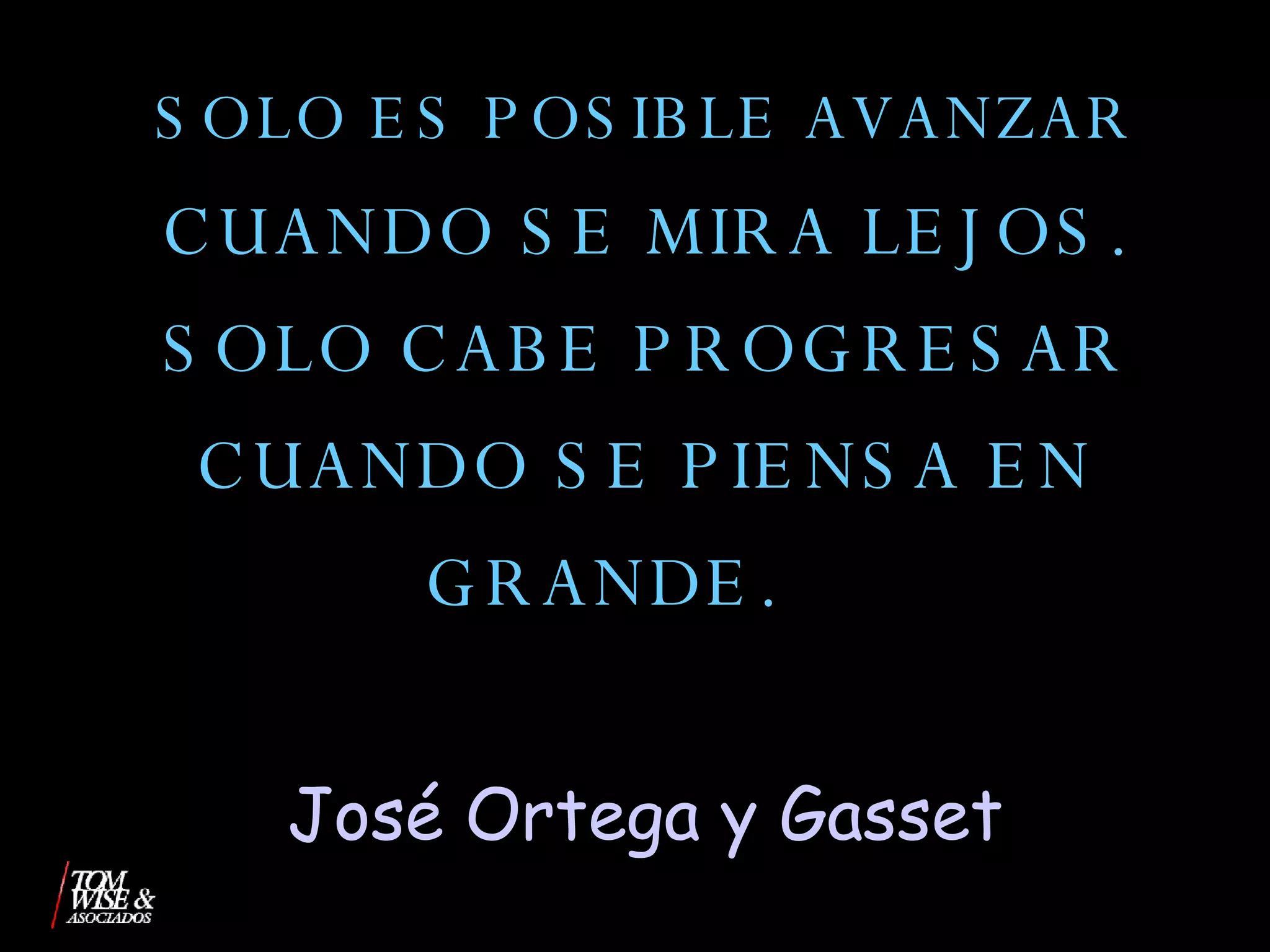 SOLO ES POSIBLE AVANZAR  CUANDO SE MIRA LEJOS. SOLO CABE PROGRESAR CUANDO SE PIENSA EN GRANDE.     José Ortega y Gasset 