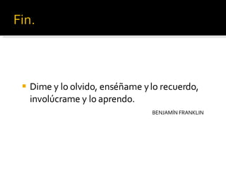 Dime y lo olvido, enséñame y lo recuerdo, involúcrame y lo aprendo. BENJAMÍN FRANKLIN 