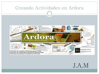 Creando Actividades en Ardora
J.A.M
 