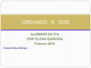 ALUMNOS DE 6ºA
CEIP ELENA QUIROGA
Febrero 2016
CREANDO A DOS
Conchi Allica Rodrigo
 