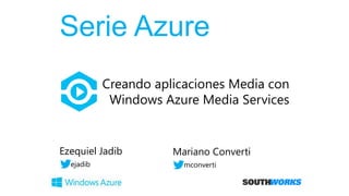 Serie Azure
Mariano Converti
mconverti
Creando aplicaciones Media con
Windows Azure Media Services
Ezequiel Jadib
ejadib
 