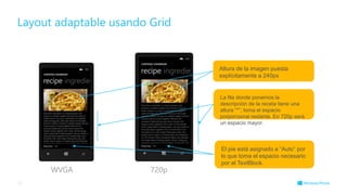 Layout adaptable usando Grid
36
WVGA 720p
Altura de la imagen puesta
explícitamente a 240px
El pie está asignado a “Auto” por
lo que toma el espacio necesario
por el TextBlock.
La fila donde ponemos la
descripción de la receta tiene una
altura “*”, toma el espacio
porporcional restante. En 720p será
un espacio mayor.
 