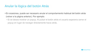 Anular la lógica del botón Atrás
• En ocasiones, puede ser necesario anular el comportamiento habitual del botón atrás
(volver a la página anterior). Por ejemplo:
• Si se desea mostrar un popup. Al pulsar el botón atrás el usuario esperaría cerrar el
popup en lugar de navegar directamente hacia atrás.
 