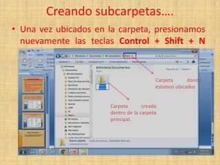 Creando subcarpetas….
• Una vez ubicados en la carpeta, presionamos
  nuevamente las teclas Control + Shift + N
  creamos nuevamente otra carpeta.

                                         Carpeta      donde
                                         estamos ubicados


                      Carpeta       creada
                      dentro de la carpeta
                      principal.
 
