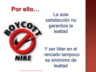 Por ello…
Y ser líder en el
mercado tampoco
es sinónimo de
lealtad
La sola
satisfacción no
garantiza la
lealtad
Bernardo Vargas Mariaca SOLUCOM
 
