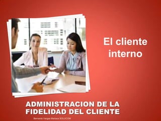 El cliente
interno
Bernardo Vargas Mariaca SOLUCOM
 