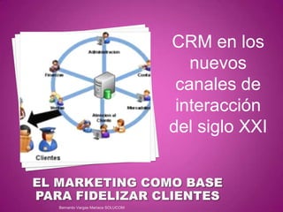 CRM en los
nuevos
canales de
interacción
del siglo XXI
Bernardo Vargas Mariaca SOLUCOM
 