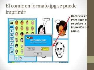 El comic en formato jpg se puede
imprimir
                             Hacer clic en
                             Print Toon si
                             se quiere la
                             impresión del
                             comic.
 