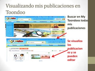 Visualizando mis publicaciones en
Toondoo
                           Buscar en My
                           Toondoos todas
                           mis
                           publicaciones



                           Se visualiza
                           las
                           publicacion
                           es y se
                           pueden
                           editar
 