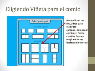 Eligiendo Viñeta para el comic
                        Hacer clic en los
                        recuadros para
                        elegir los
                        campos, para crear
                        comics en forma
                        creativa Puedes
                        elegir en forma
                        horizontal o vertical
 