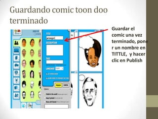 Guardando comic toon doo
terminado
                           Guardar el
                           comic una vez
                           terminado, pone
                           r un nombre en
                           TITTLE, y hacer
                           clic en Publish
 
