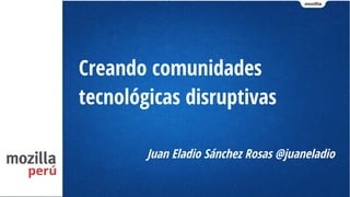 Creando comunidades
tecnológicas disruptivas
Juan Eladio Sánchez Rosas @juaneladio
 