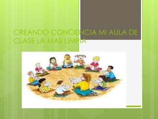 CREANDO CONCIENCIA MI AULA DE 
CLASE LA MAS LIMPIA 
 