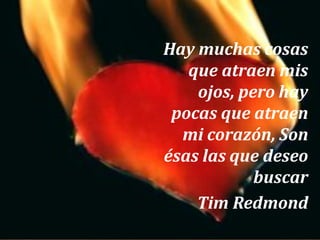 Hay muchas cosas
que atraen mis
ojos, pero hay
pocas que atraen
mi corazón, Son
ésas las que deseo
buscar
Tim Redmond

 