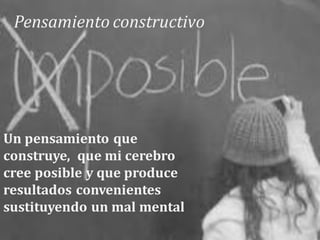 Pensamiento constructivo

Un pensamiento que
construye, que mi cerebro
cree posible y que produce
resultados convenientes
sustituyendo un mal mental

 