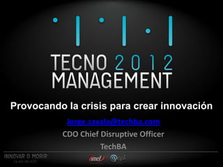 Provocando la crisis para crear innovación
           Jorge.zavala@techba.com
          CDO Chief Disruptive Officer
                    TechBA
 