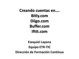 Creando cuentas en….
        Bitly.com
       Diigo.com
       Buffer.com
        Ifttt.com

        Ezequiel Layana
         Equipo ETR-TIC
Dirección de Formación Contínua
 