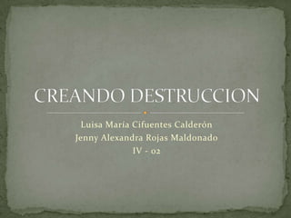 Luisa María Cifuentes Calderón Jenny Alexandra Rojas Maldonado  IV - 02 CREANDO DESTRUCCION 